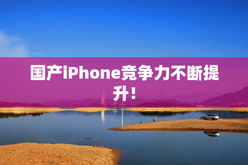 国产iPhone竞争力不断提升！
