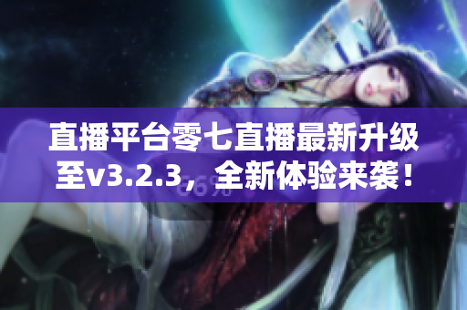直播平台零七直播最新升级至v3.2.3，全新体验来袭！