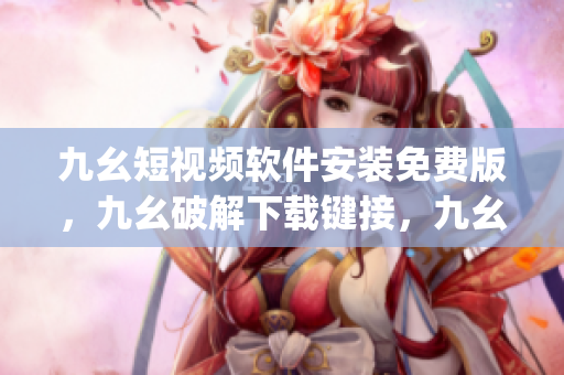 九幺短视频软件安装免费版，九幺破解下载键接，九幺软件下载安装，九幺下载，九幺免费版下载安装----EW8RyIE8LnH8