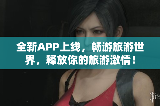 全新APP上线，畅游旅游世界，释放你的旅游激情！