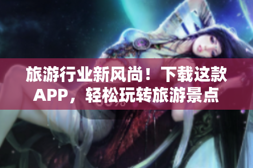 旅游行业新风尚！下载这款APP，轻松玩转旅游景点