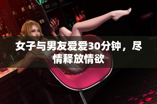 女子与男友爱爱30分钟，尽情释放情欲