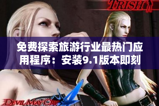 免费探索旅游行业最热门应用程序：安装9.1版本即刻上路