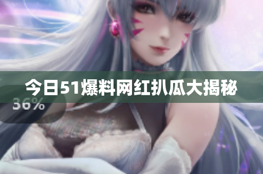 今日51爆料网红扒瓜大揭秘