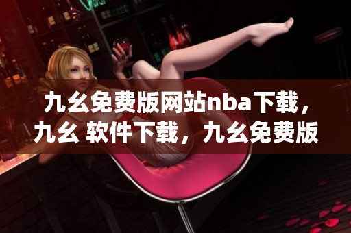 九幺免费版网站nba下载，九幺 软件下载，九幺免费版下载，九幺短视频软件安装免费版，九幺破解下载键接----BCaq039kdkDo