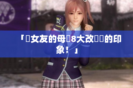 「妳女友的母親8大改觀妳的印象！」