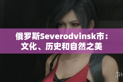 俄罗斯Severodvinsk市：文化、历史和自然之美