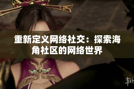 重新定义网络社交：探索海角社区的网络世界