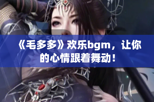 《毛多多》欢乐bgm，让你的心情跟着舞动！