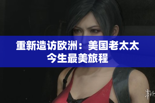 重新造访欧洲：美国老太太今生最美旅程