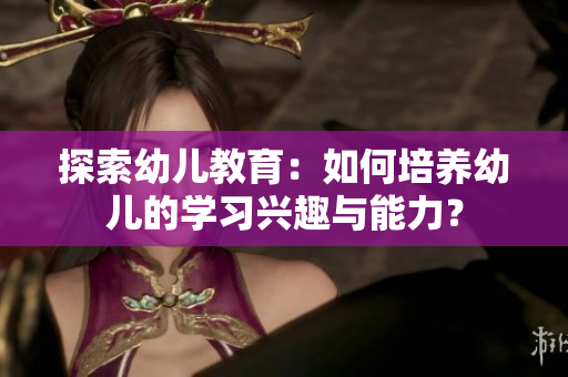 探索幼儿教育：如何培养幼儿的学习兴趣与能力？