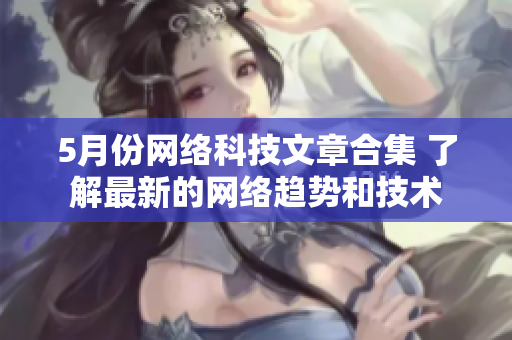 5月份网络科技文章合集 了解最新的网络趋势和技术