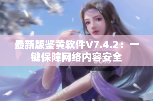 最新版鉴黄软件V7.4.2：一键保障网络内容安全