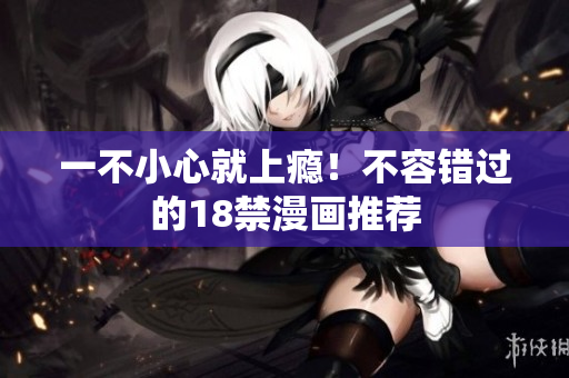 一不小心就上瘾！不容错过的18禁漫画推荐