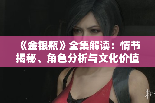 《金银瓶》全集解读：情节揭秘、角色分析与文化价值