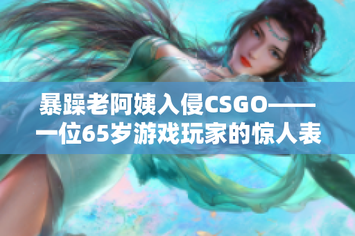 暴躁老阿姨入侵CSGO——一位65岁游戏玩家的惊人表现
