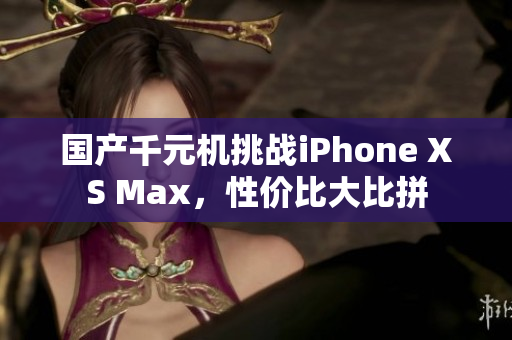 国产千元机挑战iPhone XS Max，性价比大比拼