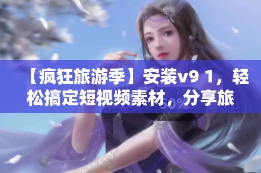 【疯狂旅游季】安装v9 1，轻松搞定短视频素材，分享旅游美景！