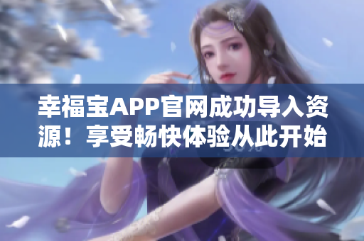 幸福宝APP官网成功导入资源！享受畅快体验从此开始