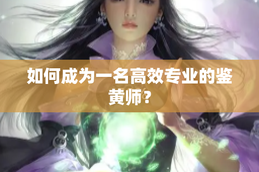 如何成为一名高效专业的鉴黄师？