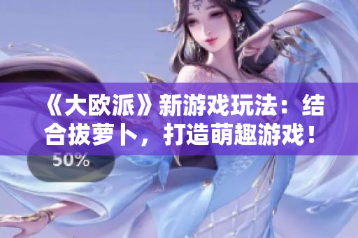 《大欧派》新游戏玩法：结合拔萝卜，打造萌趣游戏！