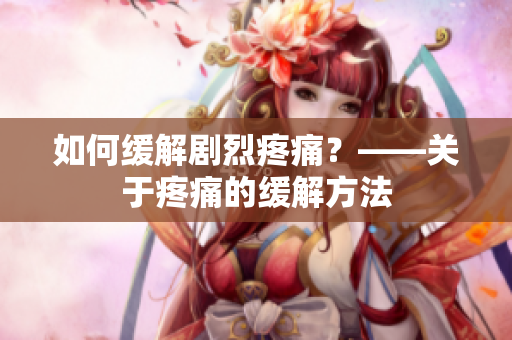 如何缓解剧烈疼痛？——关于疼痛的缓解方法