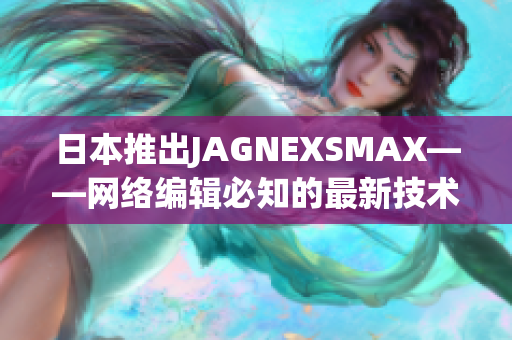 日本推出JAGNEXSMAX——网络编辑必知的最新技术