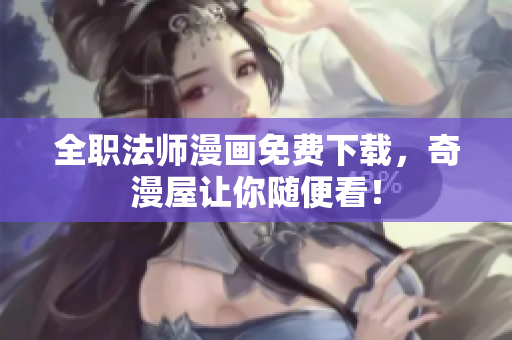 全职法师漫画免费下载，奇漫屋让你随便看！