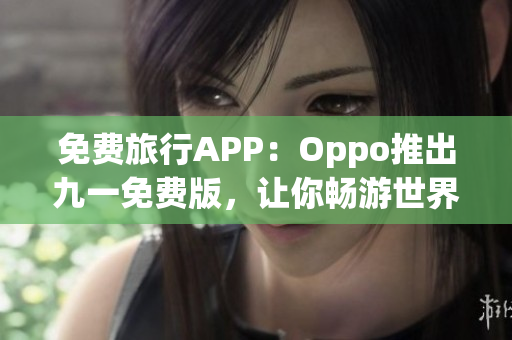 免费旅行APP：Oppo推出九一免费版，让你畅游世界