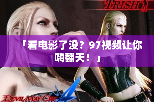 「看电影了没？97视频让你嗨翻天！」