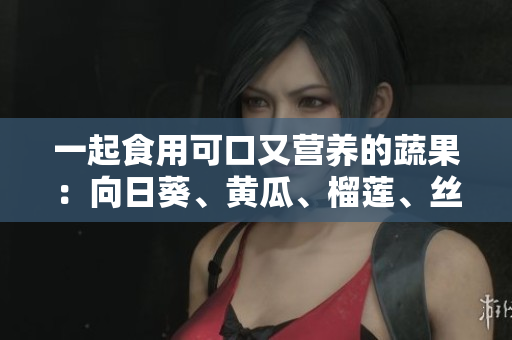 一起食用可口又营养的蔬果：向日葵、黄瓜、榴莲、丝瓜