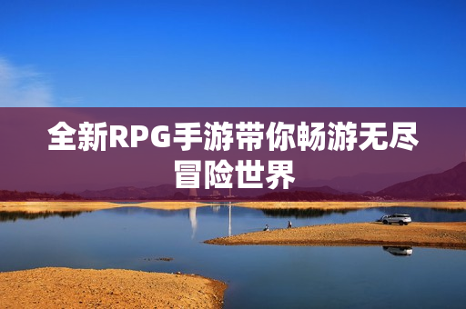 全新RPG手游带你畅游无尽冒险世界