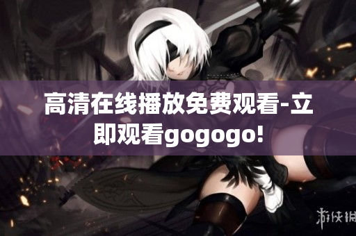 高清在线播放免费观看-立即观看gogogo!