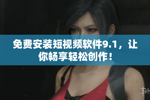 免费安装短视频软件9.1，让你畅享轻松创作！