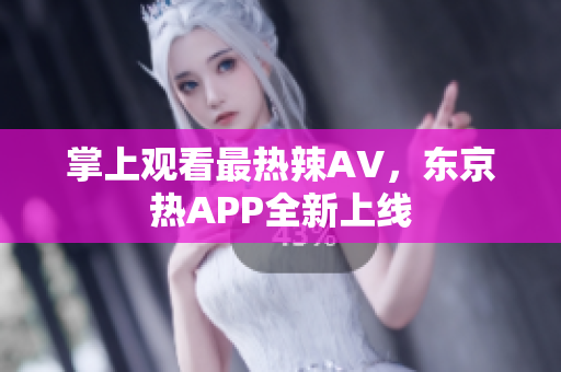 掌上观看最热辣AV，东京热APP全新上线