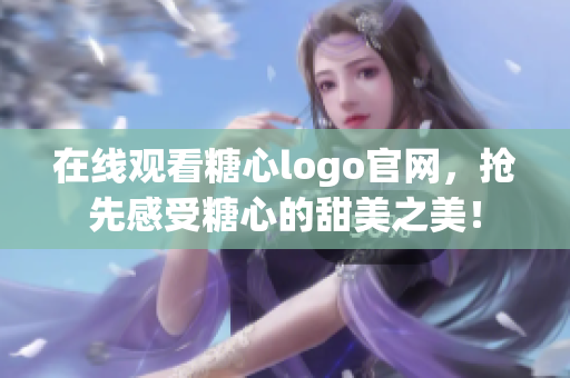 在线观看糖心logo官网，抢先感受糖心的甜美之美！