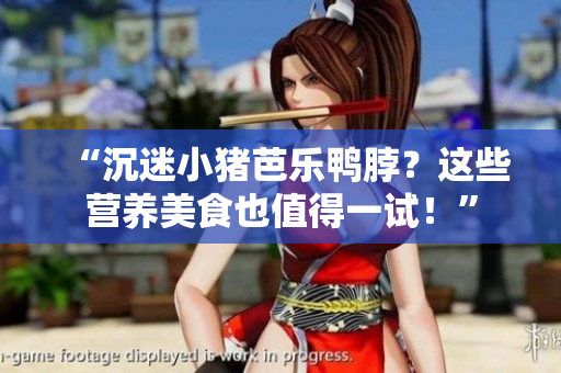 “沉迷小猪芭乐鸭脖？这些营养美食也值得一试！”