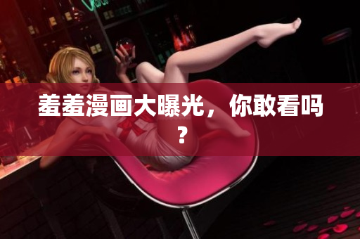 羞羞漫画大曝光，你敢看吗？