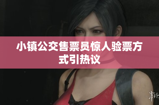 小镇公交售票员惊人验票方式引热议