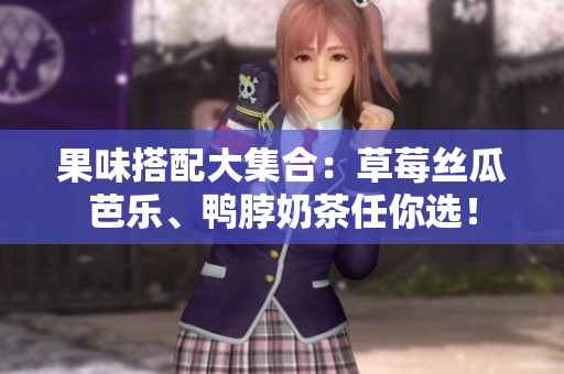 果味搭配大集合：草莓丝瓜芭乐、鸭脖奶茶任你选！