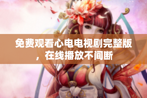 免费观看心电电视剧完整版，在线播放不间断