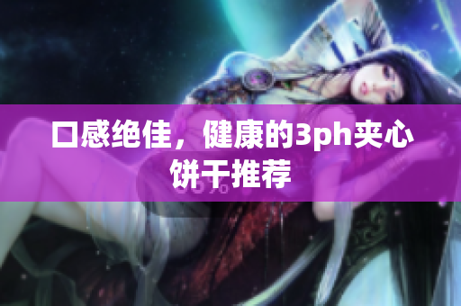 口感绝佳，健康的3ph夹心饼干推荐