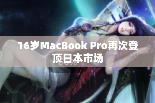 16岁MacBook Pro再次登顶日本市场