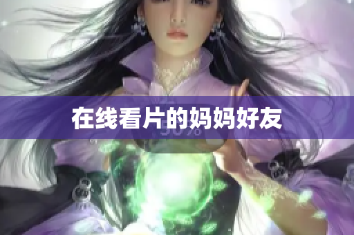在线看片的妈妈好友