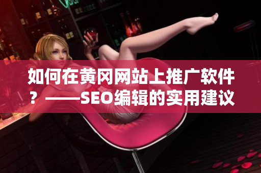 如何在黄冈网站上推广软件？——SEO编辑的实用建议