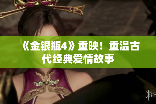 《金银瓶4》重映！重温古代经典爱情故事