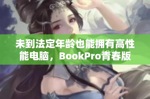 未到法定年龄也能拥有高性能电脑，BookPro青春版