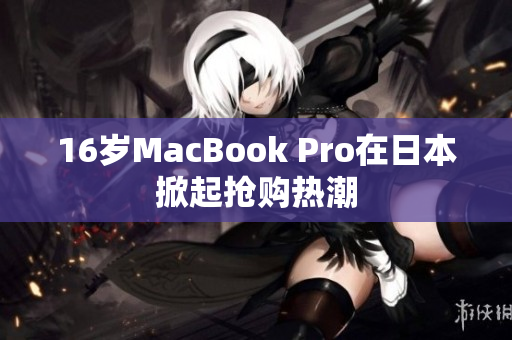 16岁MacBook Pro在日本掀起抢购热潮