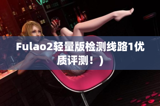Fulao2轻量版检测线路1优质评测！)