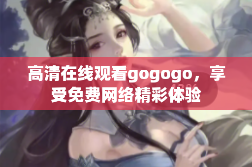 高清在线观看gogogo，享受免费网络精彩体验